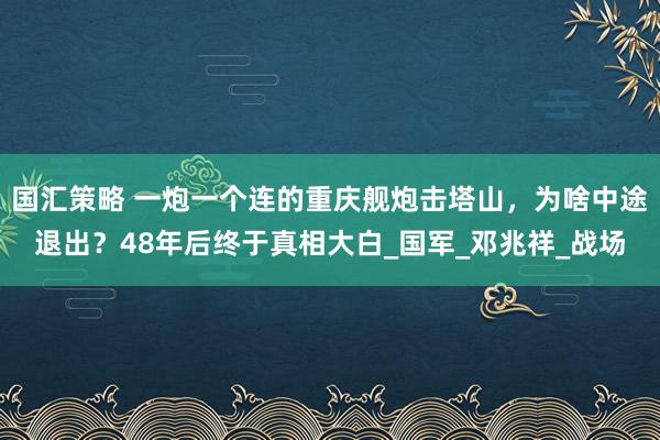 国汇策略 一炮一个连的重庆舰炮击塔山，为啥中途退出？48年后终于真相大白_国军_邓兆祥_战场
