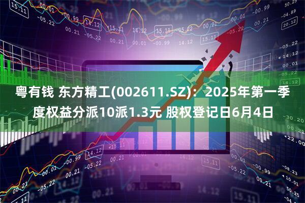 粤有钱 东方精工(002611.SZ)：2025年第一季度权益分派10派1.3元 股权登记日6月4日