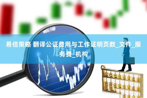 易倍策略 翻译公证费用与工作证明页数_文件_服务费_机构