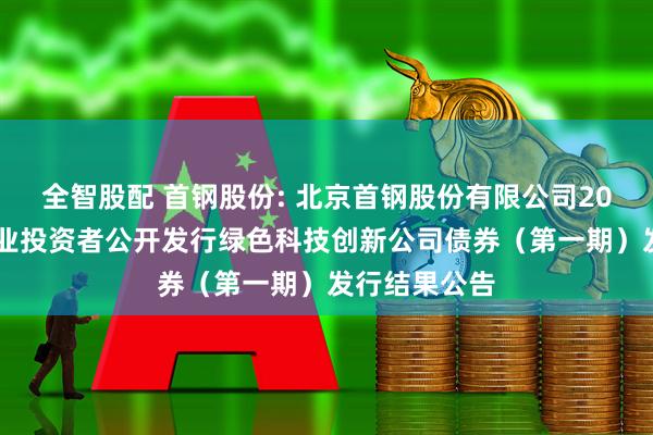 全智股配 首钢股份: 北京首钢股份有限公司2025年面向专业投资者公开发行绿色科技创新公司债券（第一期）发行结果公告