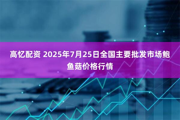 高忆配资 2025年7月25日全国主要批发市场鲍鱼菇价格行情