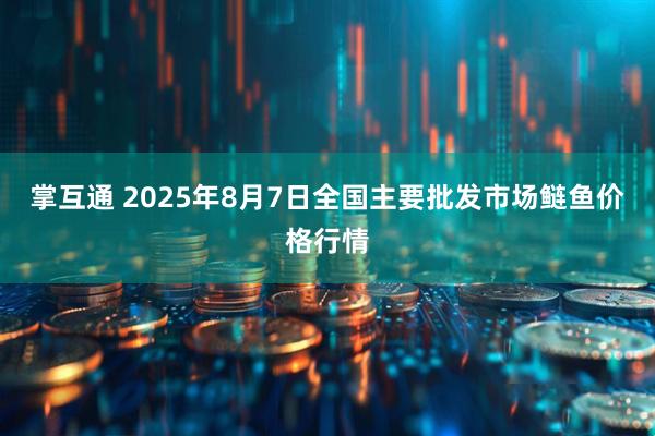 掌互通 2025年8月7日全国主要批发市场鲢鱼价格行情