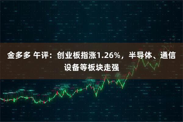 金多多 午评：创业板指涨1.26%，半导体、通信设备等板块走强