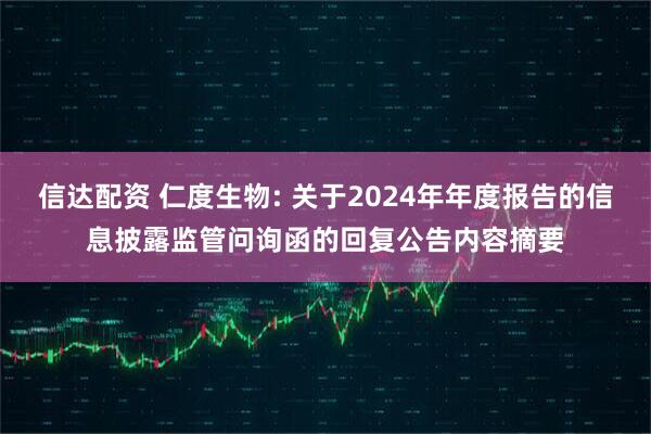 信达配资 仁度生物: 关于2024年年度报告的信息披露监管问询函的回复公告内容摘要