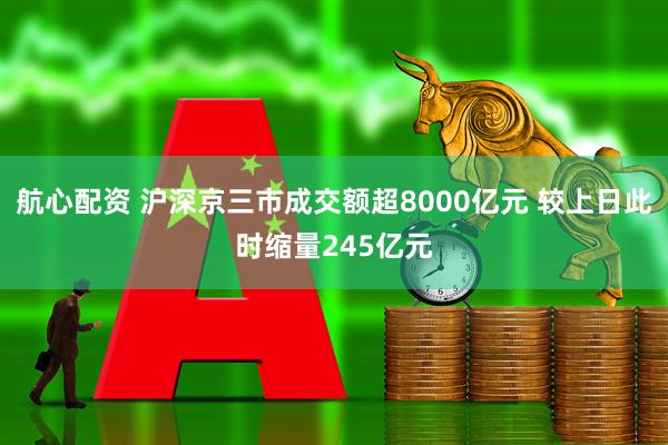 航心配资 沪深京三市成交额超8000亿元 较上日此时缩量245亿元