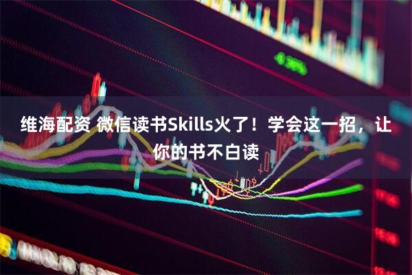 维海配资 微信读书Skills火了！学会这一招，让你的书不白读