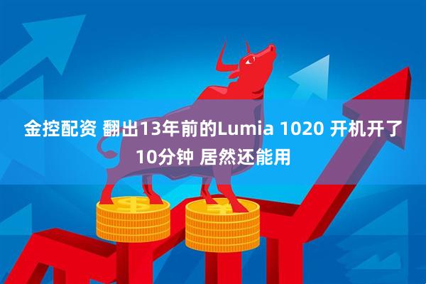 金控配资 翻出13年前的Lumia 1020 开机开了10分钟 居然还能用